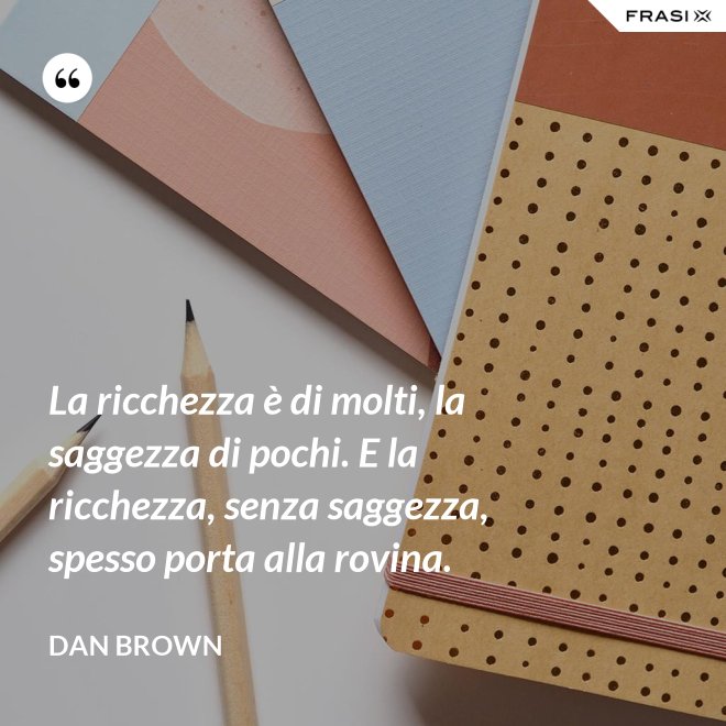 La ricchezza è di molti, la saggezza di pochi. E la ricchezza, senza saggezza, spesso porta alla rovina. - Dan Brown