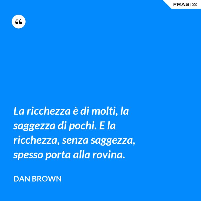 La ricchezza è di molti, la saggezza di pochi. E la ricchezza, senza saggezza, spesso porta alla rovina. - Dan Brown
