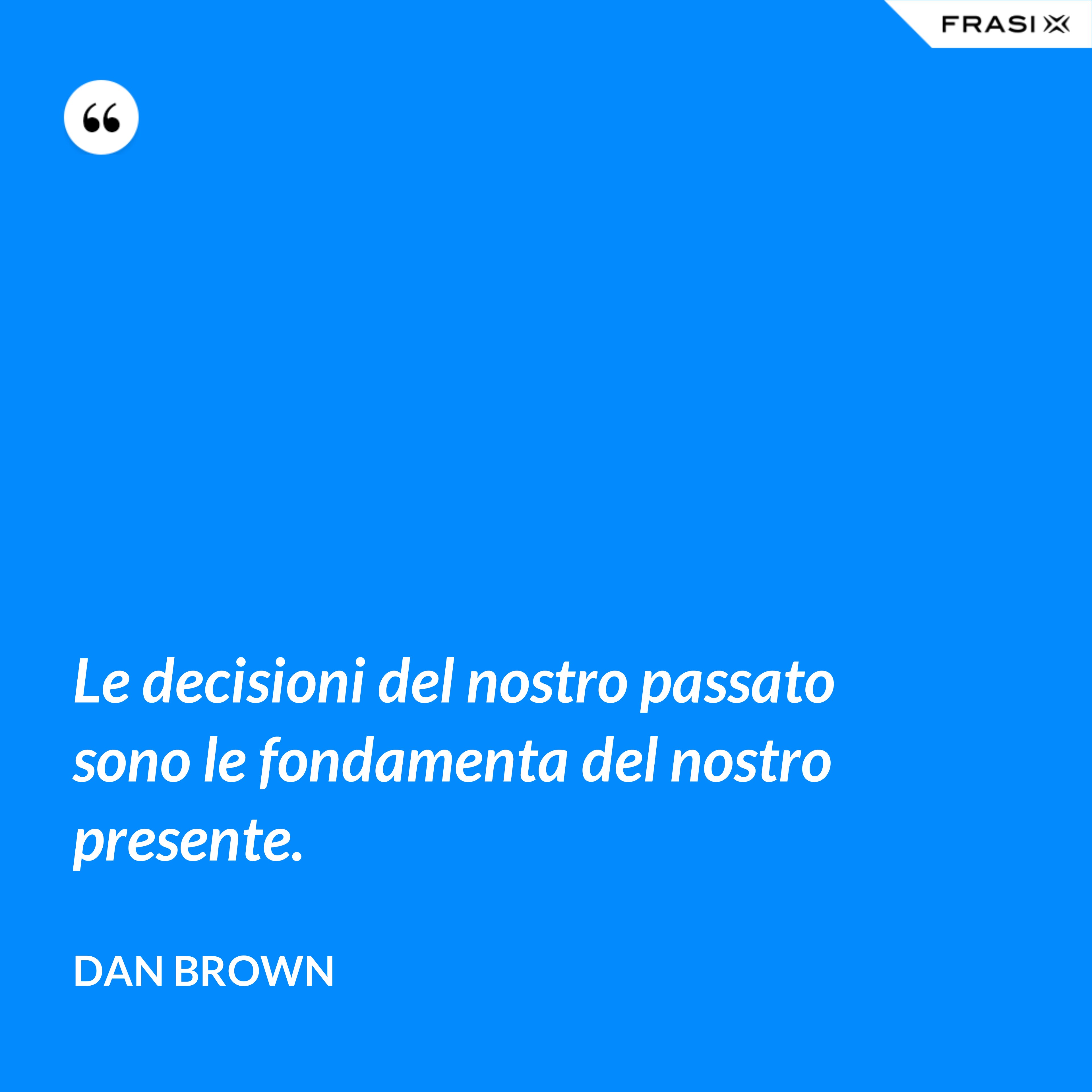 Le decisioni del nostro passato sono le fondamenta del nostro presente. - Dan Brown