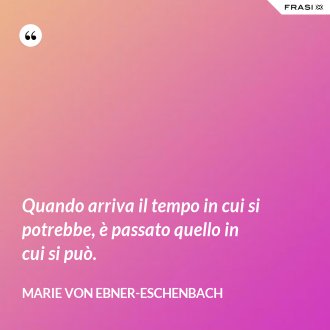 Quando arriva il tempo in cui si potrebbe, è passato quello in cui si può. - Marie von Ebner-Eschenbach