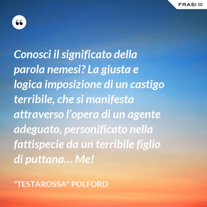 Conosci il significato della parola nemesi? La giusta e logica imposizione di un castigo terribile, che si manifesta attraverso l’opera di un agente adeguato, personificato nella fattispecie da un terribile figlio di puttana… Me! - "Testarossa" Polford
