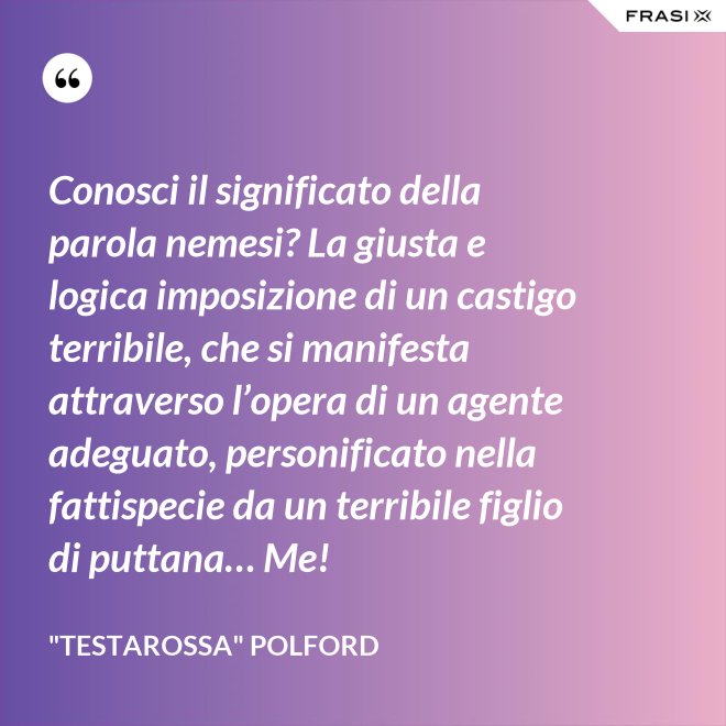 Conosci il significato della parola nemesi? La giusta e logica imposizione di un castigo terribile, che si manifesta attraverso l’opera di un agente adeguato, personificato nella fattispecie da un terribile figlio di puttana… Me! - "Testarossa" Polford