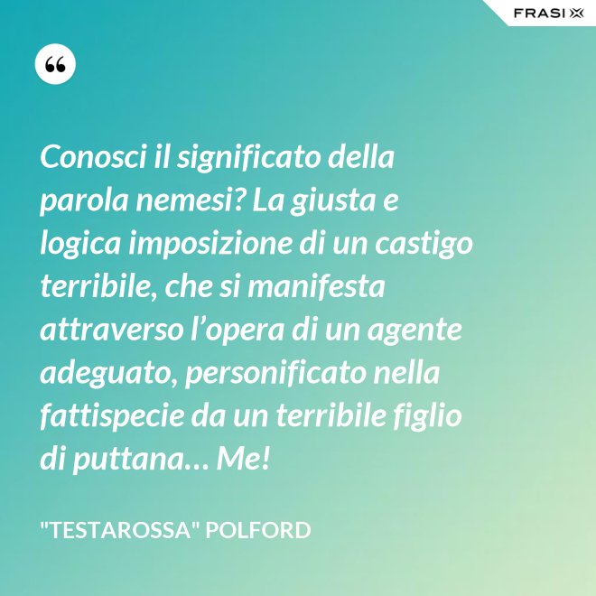 Conosci il significato della parola nemesi? La giusta e logica imposizione di un castigo terribile, che si manifesta attraverso l’opera di un agente adeguato, personificato nella fattispecie da un terribile figlio di puttana… Me! - "Testarossa" Polford