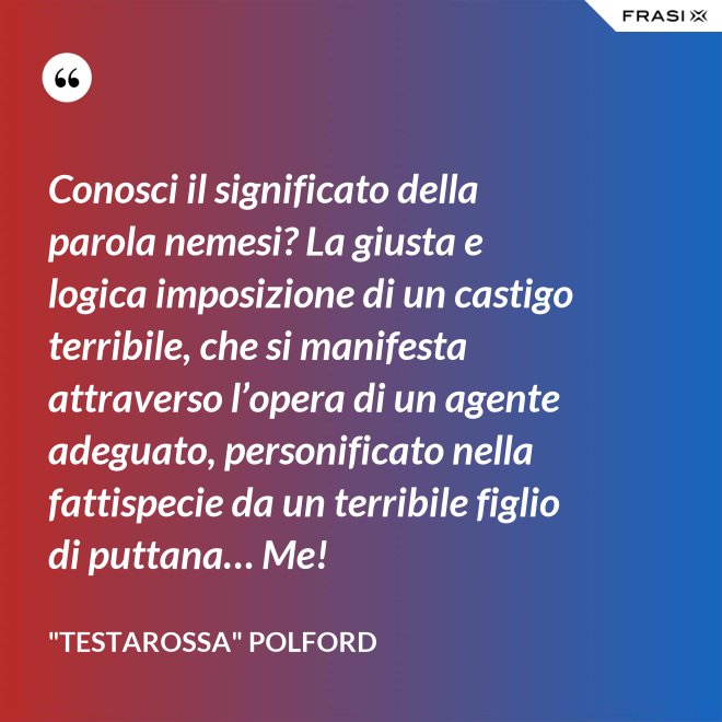 Conosci il significato della parola nemesi? La giusta e logica imposizione di un castigo terribile, che si manifesta attraverso l’opera di un agente adeguato, personificato nella fattispecie da un terribile figlio di puttana… Me! - "Testarossa" Polford