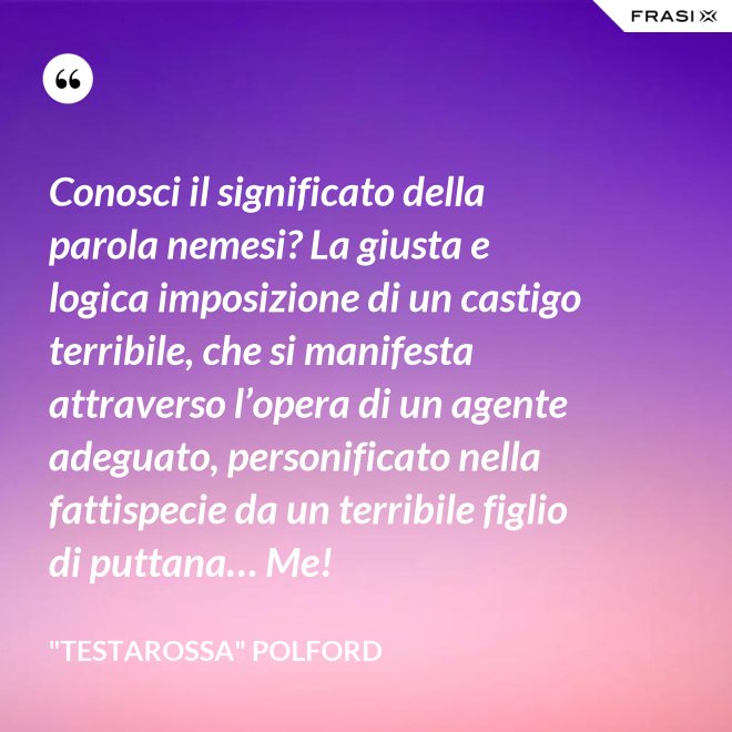 Conosci il significato della parola nemesi? La giusta e logica imposizione di un castigo terribile, che si manifesta attraverso l’opera di un agente adeguato, personificato nella fattispecie da un terribile figlio di puttana… Me! - "Testarossa" Polford