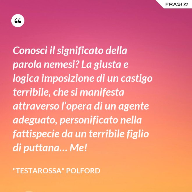 Conosci il significato della parola nemesi? La giusta e logica imposizione di un castigo terribile, che si manifesta attraverso l’opera di un agente adeguato, personificato nella fattispecie da un terribile figlio di puttana… Me! - "Testarossa" Polford