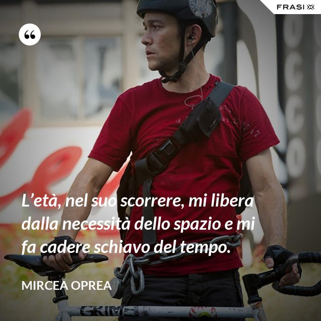 L’età, nel suo scorrere, mi libera dalla necessità dello spazio e mi fa cadere schiavo del tempo. - Mircea Oprea