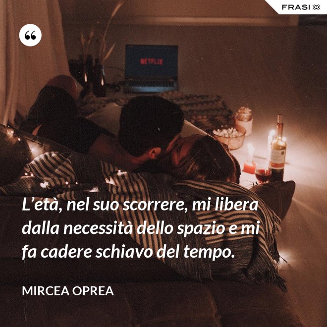 L’età, nel suo scorrere, mi libera dalla necessità dello spazio e mi fa cadere schiavo del tempo. - Mircea Oprea