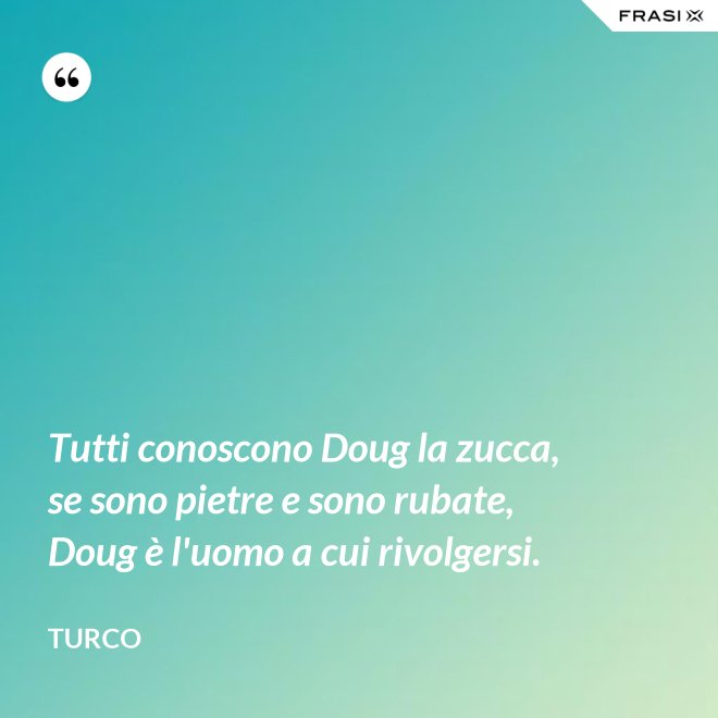 Tutti conoscono Doug la zucca, se sono pietre e sono rubate, Doug è l'uomo a cui rivolgersi. - Turco