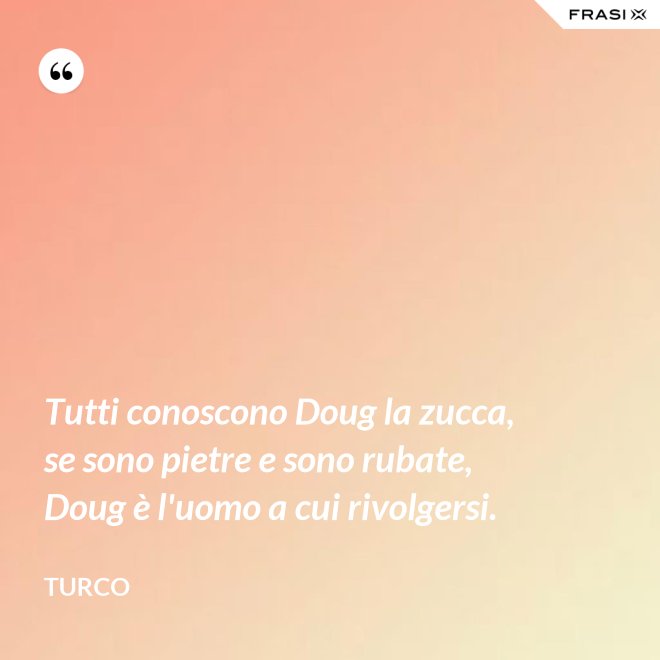 Tutti conoscono Doug la zucca, se sono pietre e sono rubate, Doug è l'uomo a cui rivolgersi. - Turco
