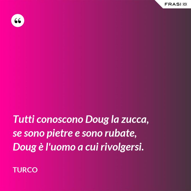 Tutti conoscono Doug la zucca, se sono pietre e sono rubate, Doug è l'uomo a cui rivolgersi. - Turco
