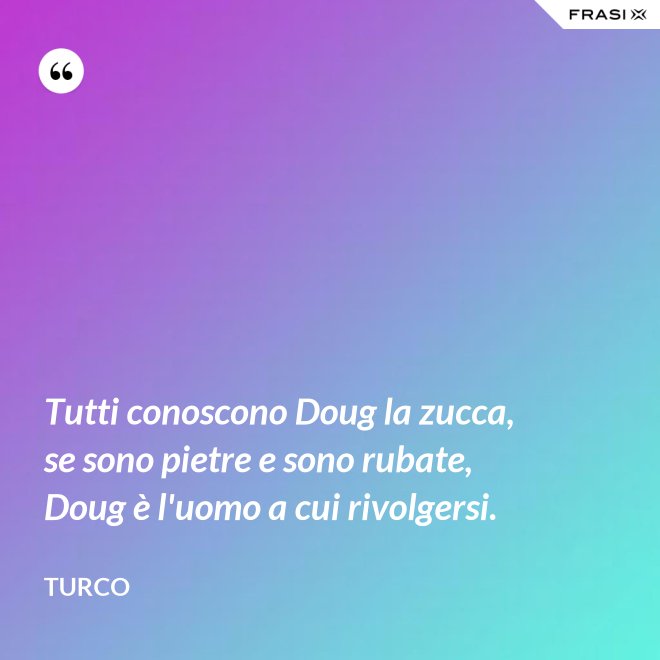 Tutti conoscono Doug la zucca, se sono pietre e sono rubate, Doug è l'uomo a cui rivolgersi. - Turco