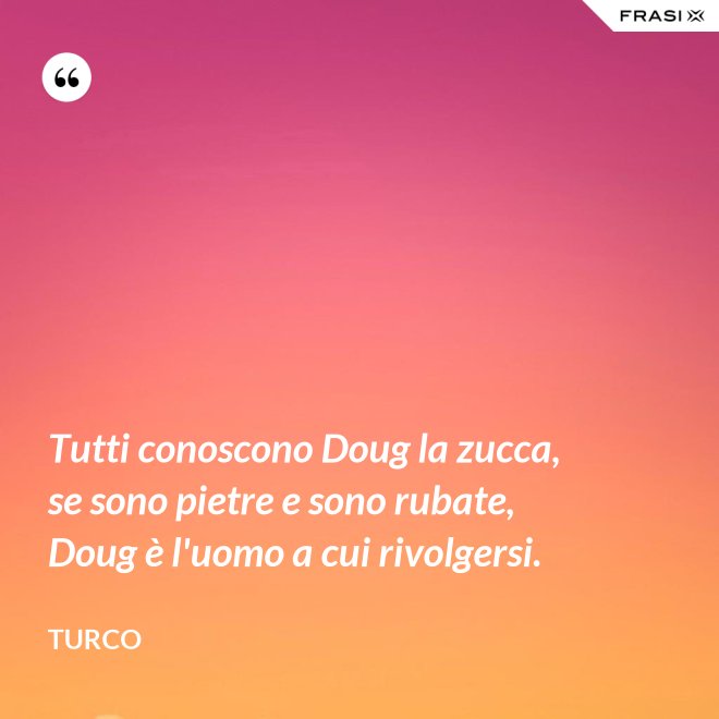 Tutti conoscono Doug la zucca, se sono pietre e sono rubate, Doug è l'uomo a cui rivolgersi. - Turco