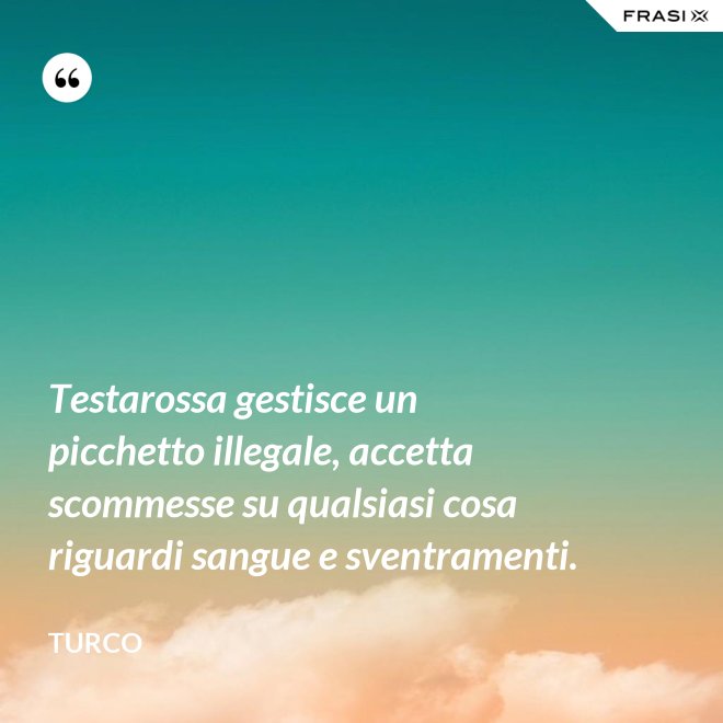 Testarossa gestisce un picchetto illegale, accetta scommesse su qualsiasi cosa riguardi sangue e sventramenti. - Turco