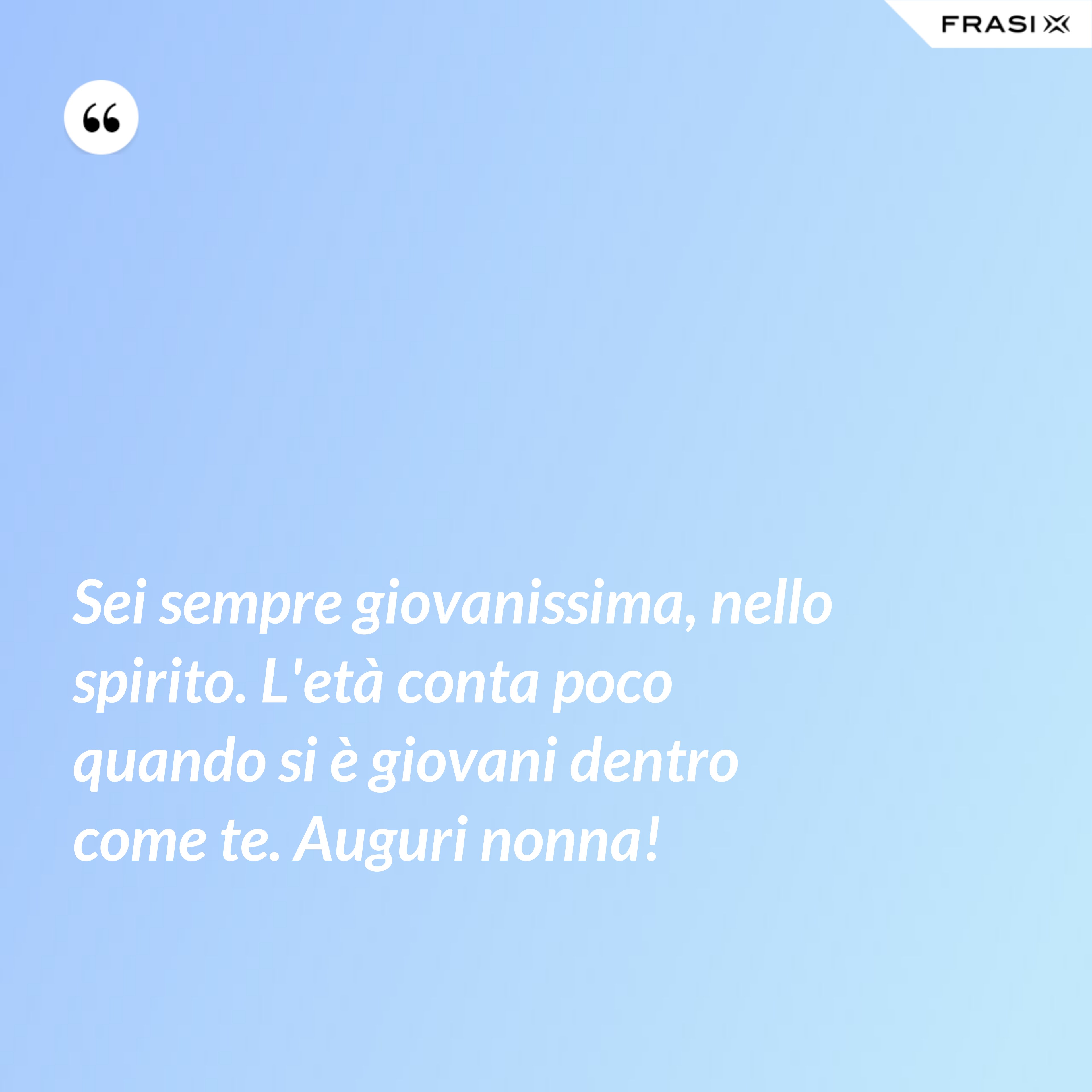 Sei sempre giovanissima, nello spirito. L'età conta poco quando si è giovani dentro come te. Auguri nonna! - Anonimo