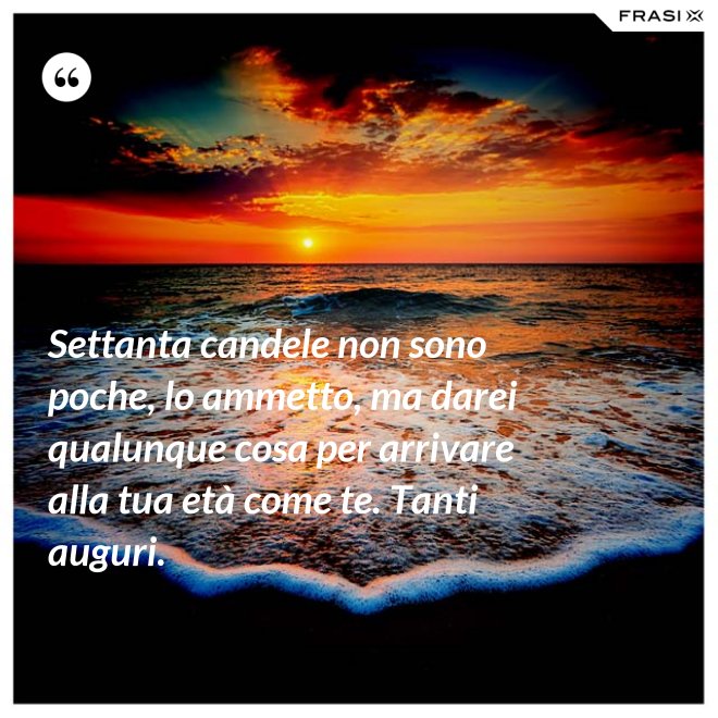 Settanta candele non sono poche, lo ammetto, ma darei qualunque cosa per arrivare alla tua età come te. Tanti auguri. - Anonimo