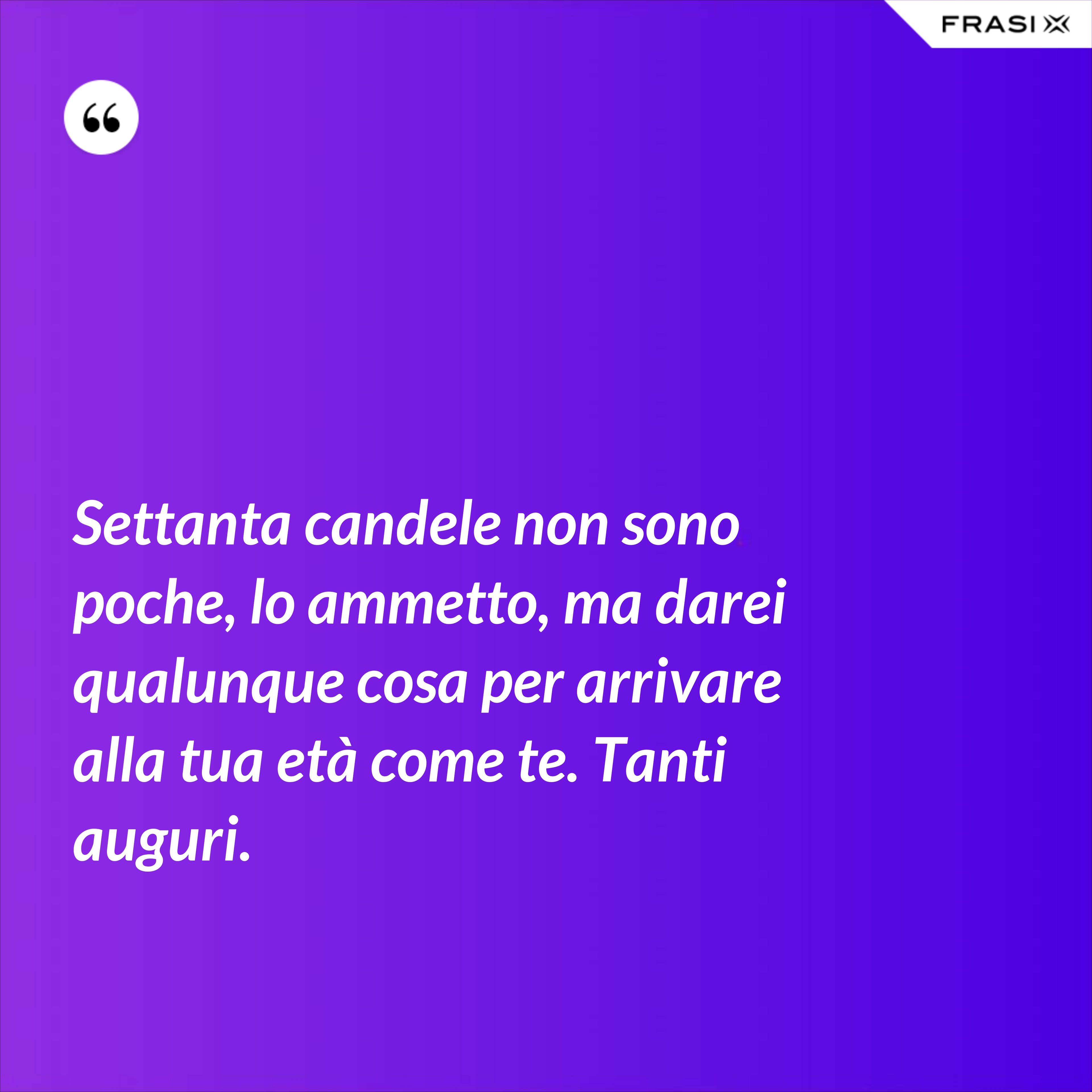 Settanta candele non sono poche, lo ammetto, ma darei qualunque cosa per arrivare alla tua età come te. Tanti auguri. - Anonimo