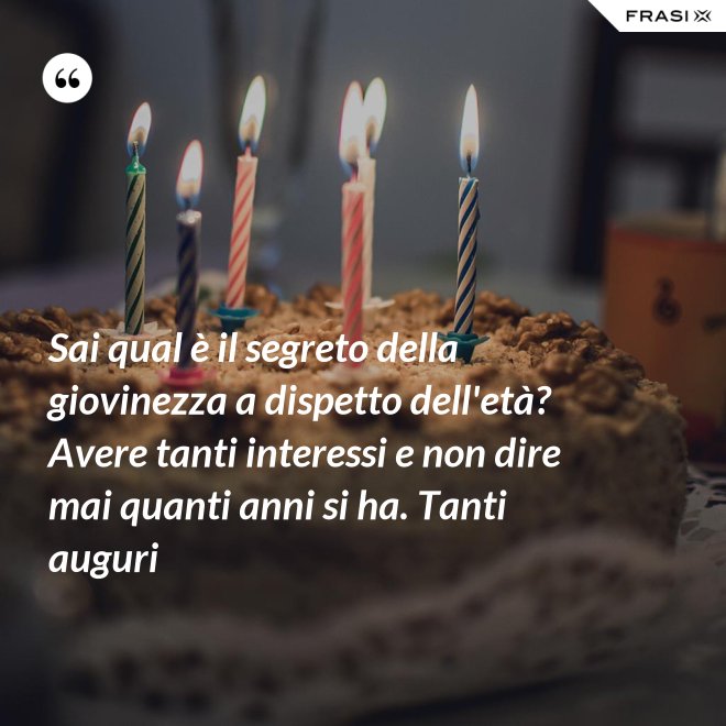 Sai qual è il segreto della giovinezza a dispetto dell'età? Avere tanti interessi e non dire mai quanti anni si ha. Tanti auguri - Anonimo