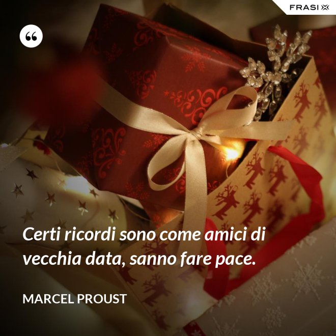 Certi ricordi sono come amici di vecchia data, sanno fare pace. - Marcel Proust