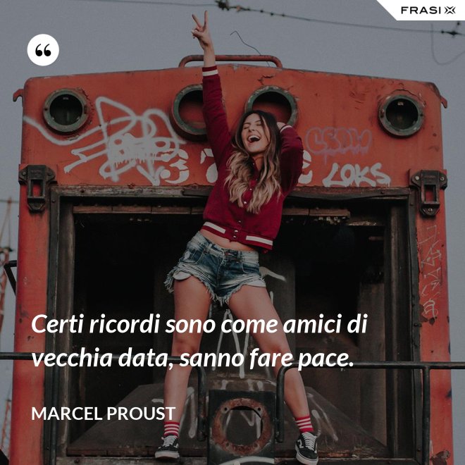 Certi ricordi sono come amici di vecchia data, sanno fare pace. - Marcel Proust