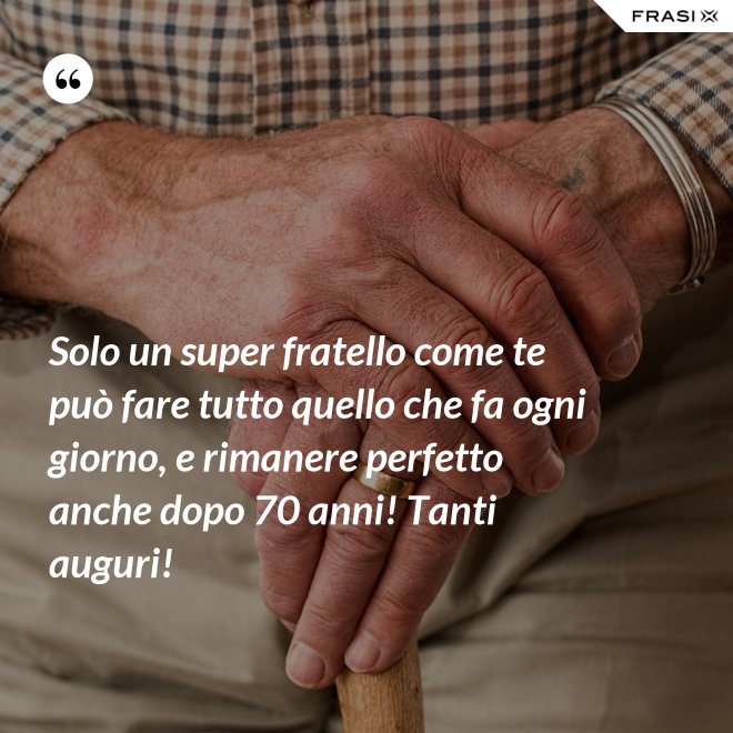 Solo un super fratello come te può fare tutto quello che fa ogni giorno, e rimanere perfetto anche dopo 70 anni! Tanti auguri! - Anonimo