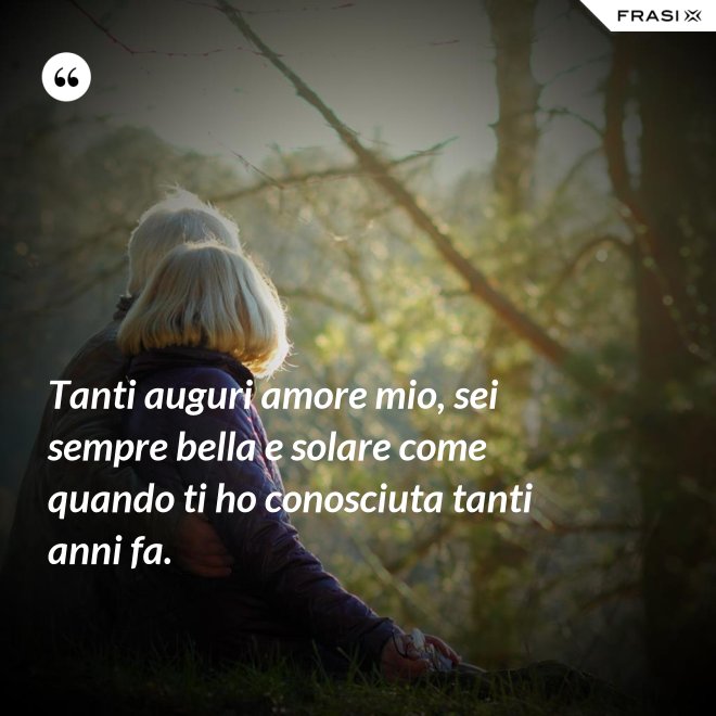 Tanti auguri amore mio, sei sempre bella e solare come quando ti ho conosciuta tanti anni fa. - Anonimo