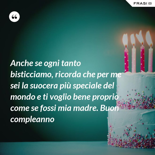 Anche se ogni tanto bisticciamo, ricorda che per me sei la suocera più speciale del mondo e ti voglio bene proprio come se fossi mia madre. Buon compleanno - Anonimo
