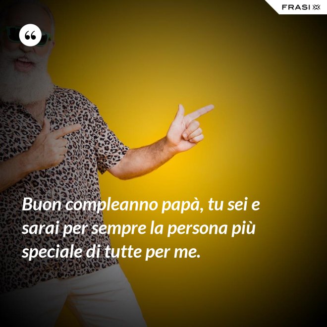Buon compleanno papà, tu sei e sarai per sempre la persona più speciale di tutte per me. - Anonimo
