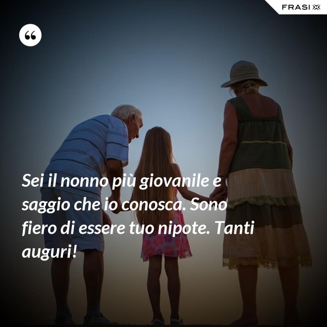 Sei il nonno più giovanile e saggio che io conosca. Sono fiero di essere tuo nipote. Tanti auguri! - Anonimo