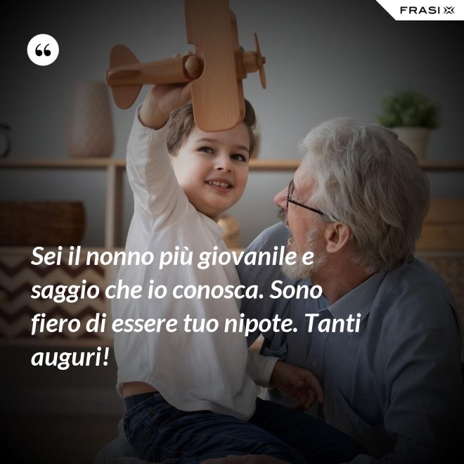 Sei il nonno più giovanile e saggio che io conosca. Sono fiero di essere tuo nipote. Tanti auguri! - Anonimo