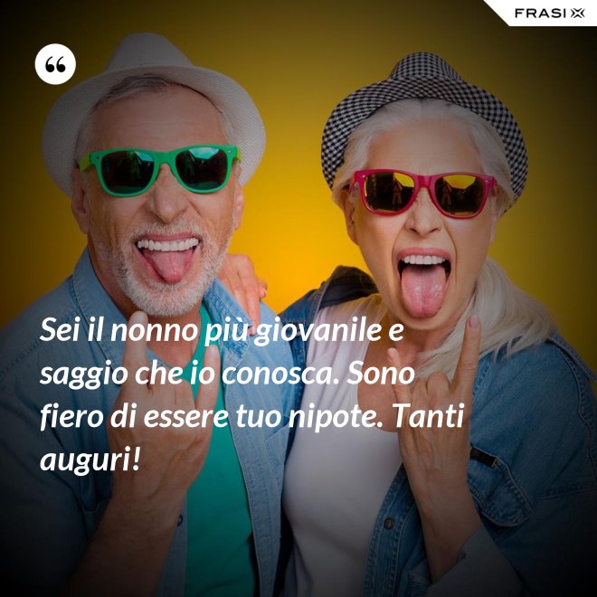 Sei il nonno più giovanile e saggio che io conosca. Sono fiero di essere tuo nipote. Tanti auguri! - Anonimo