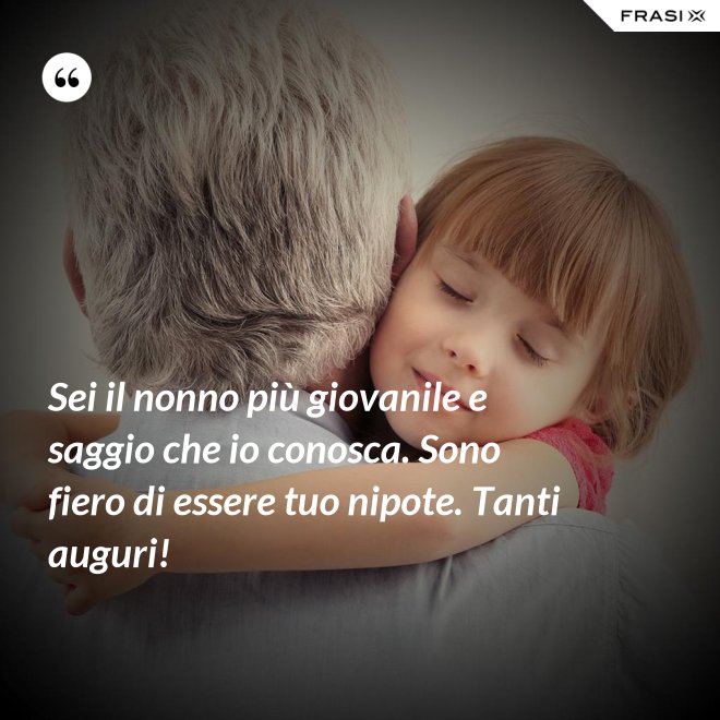 Sei il nonno più giovanile e saggio che io conosca. Sono fiero di essere tuo nipote. Tanti auguri! - Anonimo