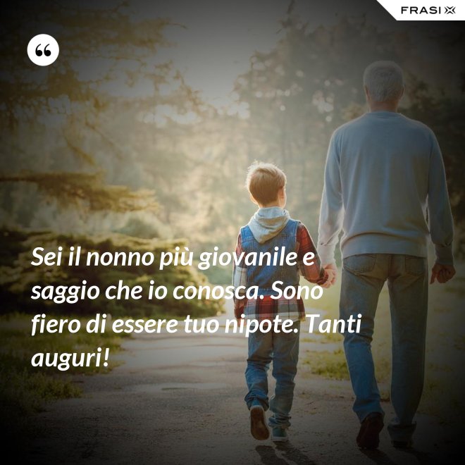 Sei il nonno più giovanile e saggio che io conosca. Sono fiero di essere tuo nipote. Tanti auguri! - Anonimo