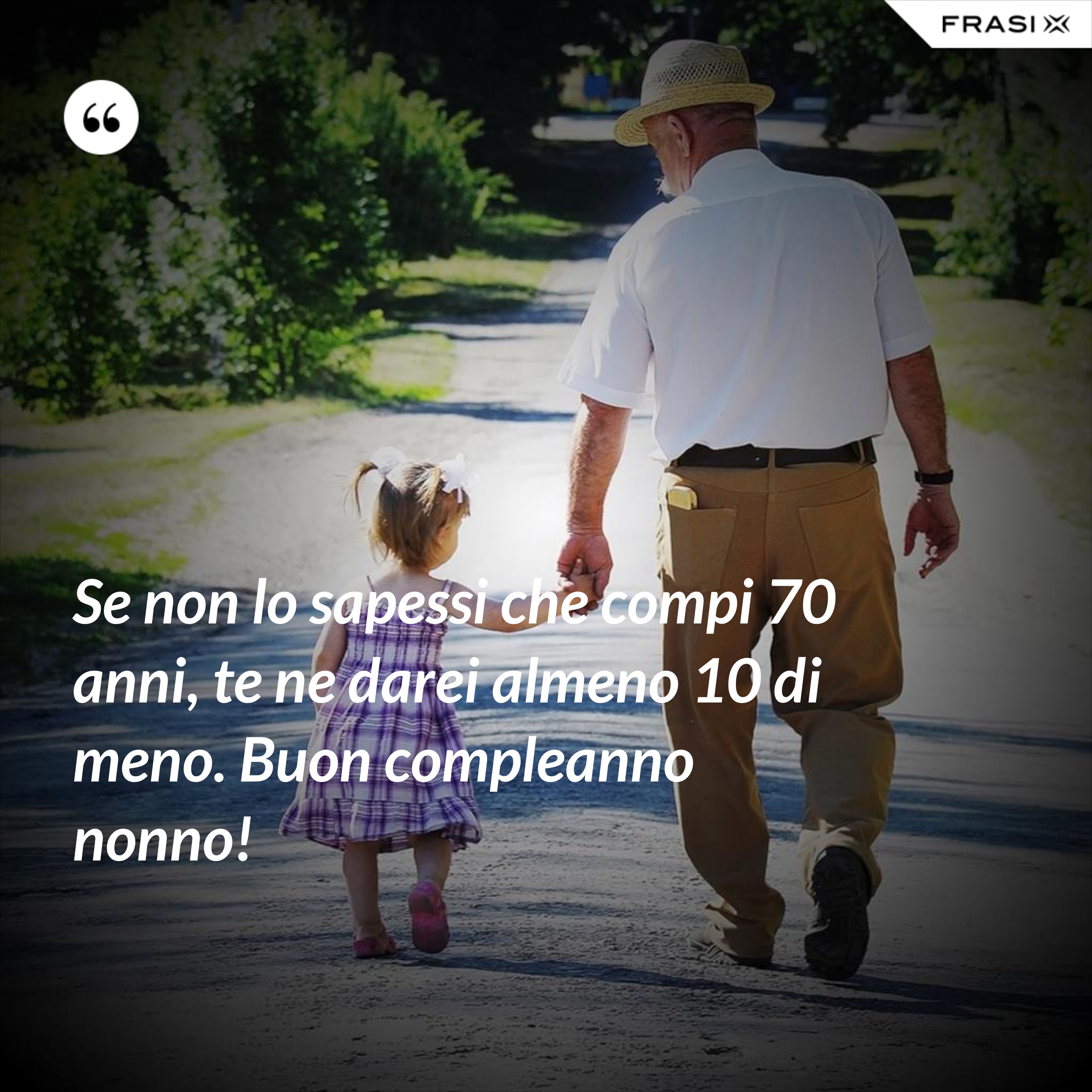 Se non lo sapessi che compi 70 anni, te ne darei almeno 10 di meno. Buon compleanno nonno! - Anonimo