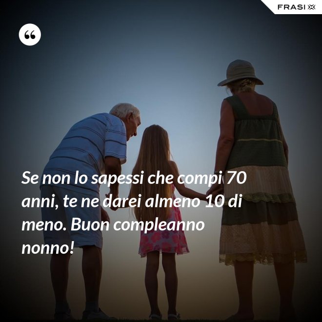 Se non lo sapessi che compi 70 anni, te ne darei almeno 10 di meno. Buon compleanno nonno! - Anonimo
