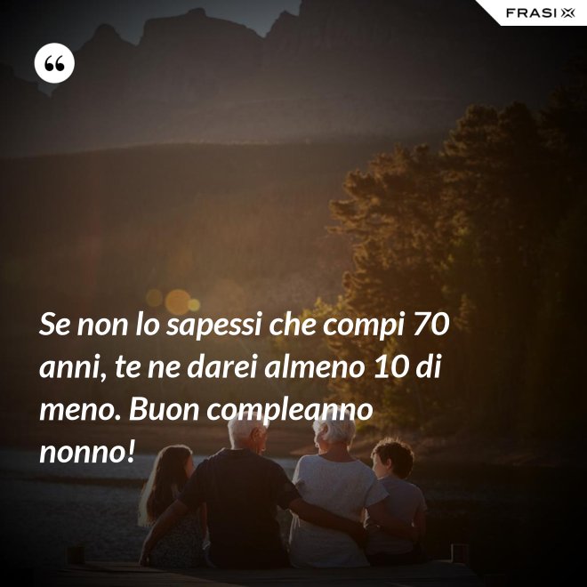Se non lo sapessi che compi 70 anni, te ne darei almeno 10 di meno. Buon compleanno nonno! - Anonimo