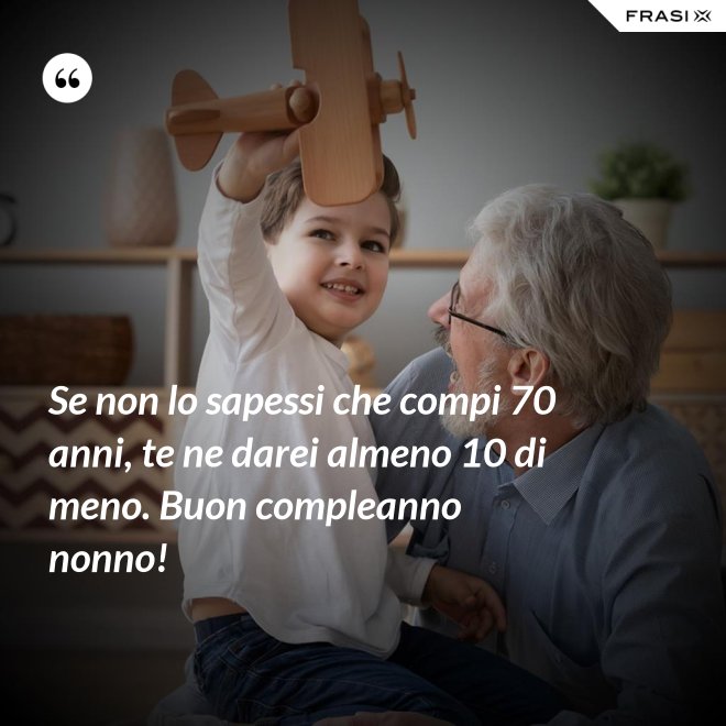 Se non lo sapessi che compi 70 anni, te ne darei almeno 10 di meno. Buon compleanno nonno! - Anonimo