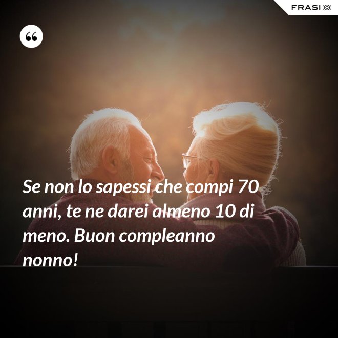 Se non lo sapessi che compi 70 anni, te ne darei almeno 10 di meno. Buon compleanno nonno! - Anonimo