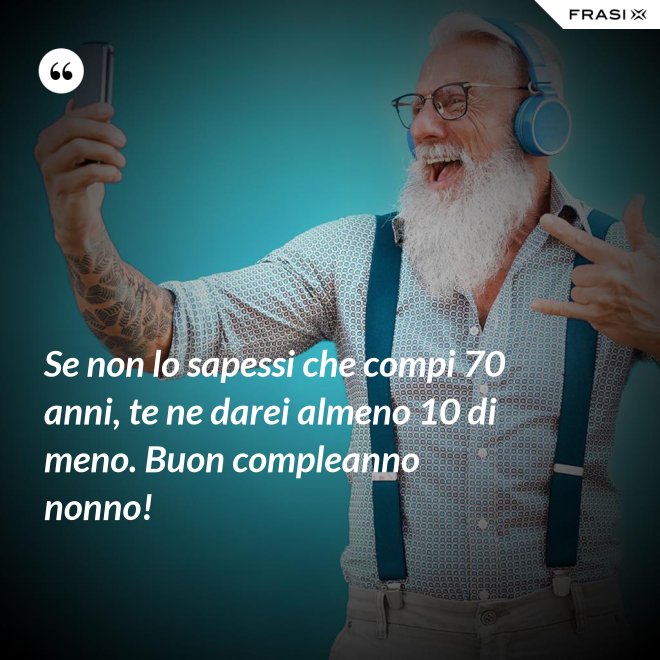 Se non lo sapessi che compi 70 anni, te ne darei almeno 10 di meno. Buon compleanno nonno! - Anonimo