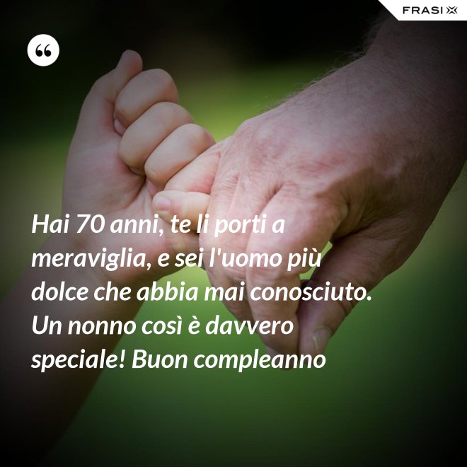 Hai 70 anni, te li porti a meraviglia, e sei l'uomo più dolce che abbia mai conosciuto. Un nonno così è davvero speciale! Buon compleanno - Anonimo