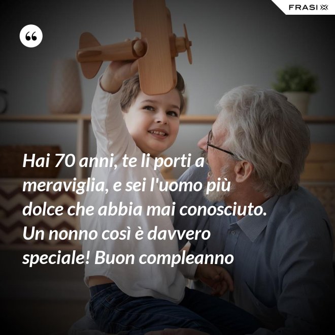 Hai 70 anni, te li porti a meraviglia, e sei l'uomo più dolce che abbia mai conosciuto. Un nonno così è davvero speciale! Buon compleanno - Anonimo