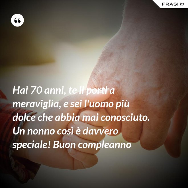 Hai 70 anni, te li porti a meraviglia, e sei l'uomo più dolce che abbia mai conosciuto. Un nonno così è davvero speciale! Buon compleanno - Anonimo