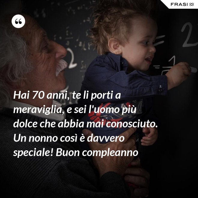Hai 70 anni, te li porti a meraviglia, e sei l'uomo più dolce che abbia mai conosciuto. Un nonno così è davvero speciale! Buon compleanno - Anonimo