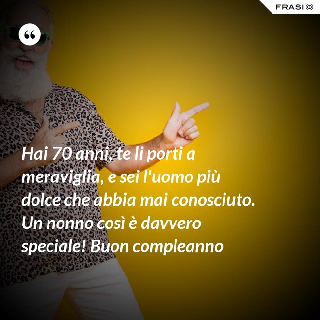 Hai 70 anni, te li porti a meraviglia, e sei l'uomo più dolce che abbia mai conosciuto. Un nonno così è davvero speciale! Buon compleanno - Anonimo