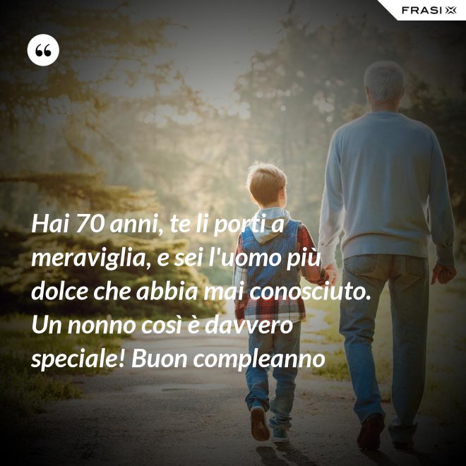 Hai 70 anni, te li porti a meraviglia, e sei l'uomo più dolce che abbia mai conosciuto. Un nonno così è davvero speciale! Buon compleanno - Anonimo