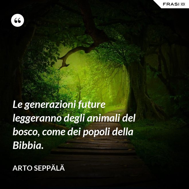 Le generazioni future leggeranno degli animali del bosco, come dei popoli della Bibbia. - Arto Seppälä