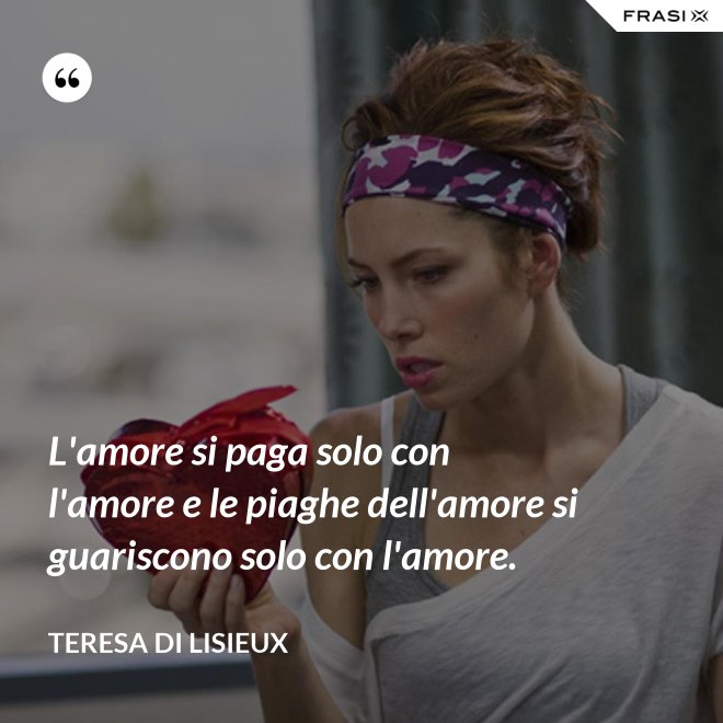 L'amore si paga solo con l'amore e le piaghe dell'amore si guariscono solo con l'amore. - Teresa di Lisieux