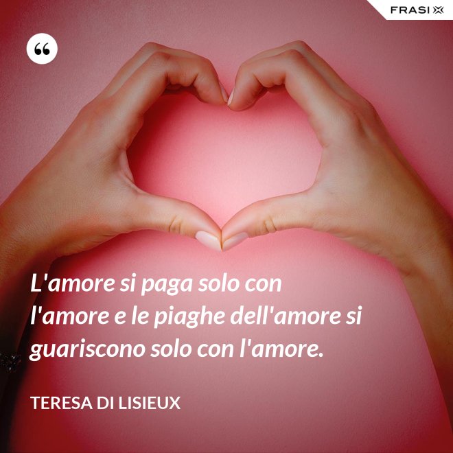 L'amore si paga solo con l'amore e le piaghe dell'amore si guariscono solo con l'amore. - Teresa di Lisieux