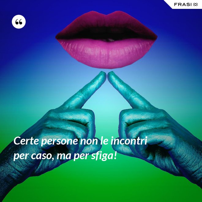 Certe persone non le incontri per caso, ma per sfiga! - Anonimo