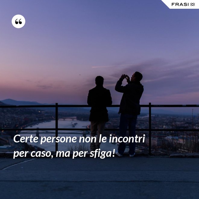 Certe persone non le incontri per caso, ma per sfiga! - Anonimo